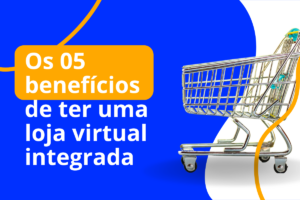 Os 05 benefícios de uma loja virtual integrada